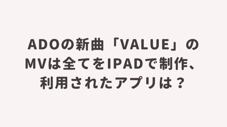 Adoの新曲「Value」のMVは全てをiPadで制作、利用されたアプリは?