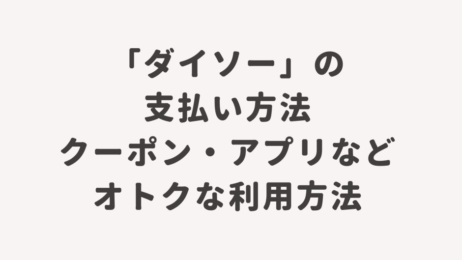 100円ショップ「ダイソー」の支払い方法・クーポン・アプリなどオトクな利用方法