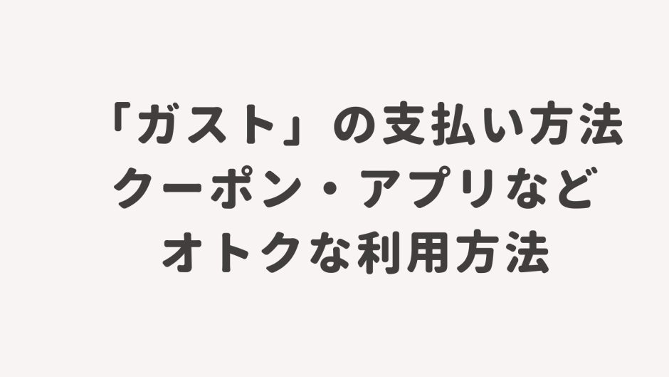 「ガスト」の支払い方法・クーポン・アプリなどオトクな利用方法