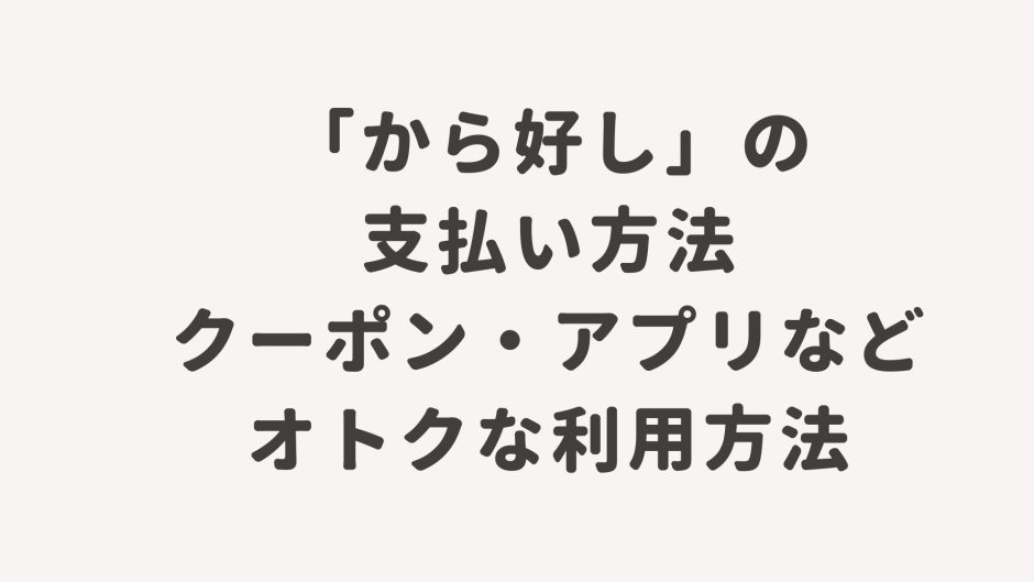 「から好し」の支払い方法・クーポン・アプリなどオトクな利用方法