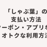 「しゃぶ葉」の支払い方法・クーポン・アプリなどオトクな利用方法