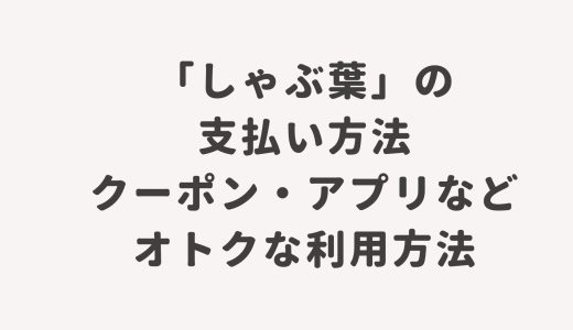 「しゃぶ葉」の支払い方法・クーポン・アプリなどオトクな利用方法