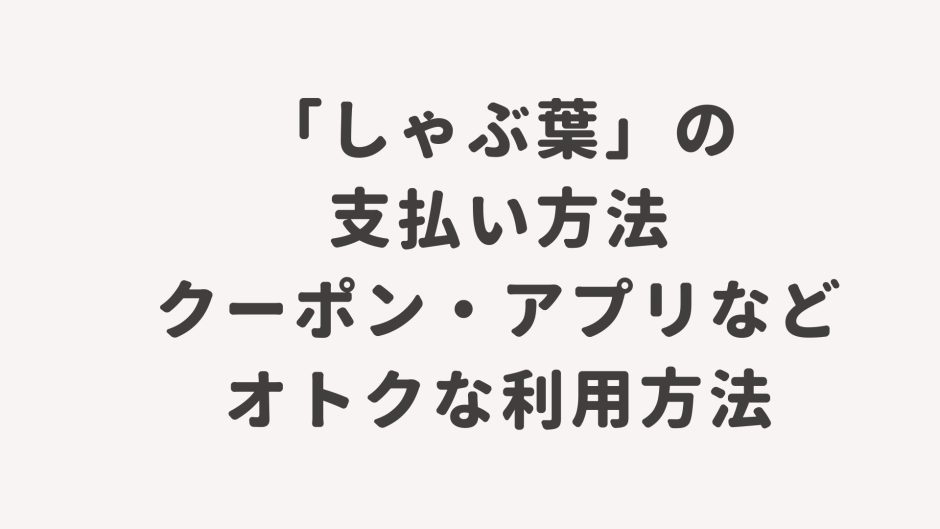「しゃぶ葉」の支払い方法・クーポン・アプリなどオトクな利用方法
