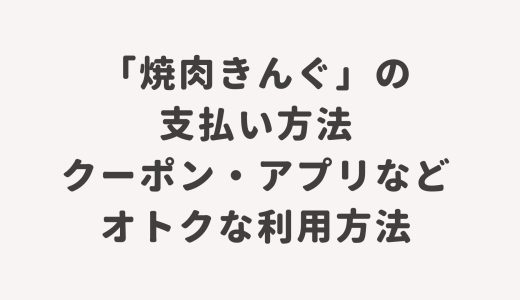 「焼き肉きんぐ」の支払い方法・クーポン・アプリなどオトクな利用方法