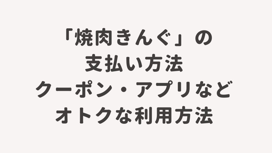 「焼き肉きんぐ」の支払い方法・クーポン・アプリなどオトクな利用方法