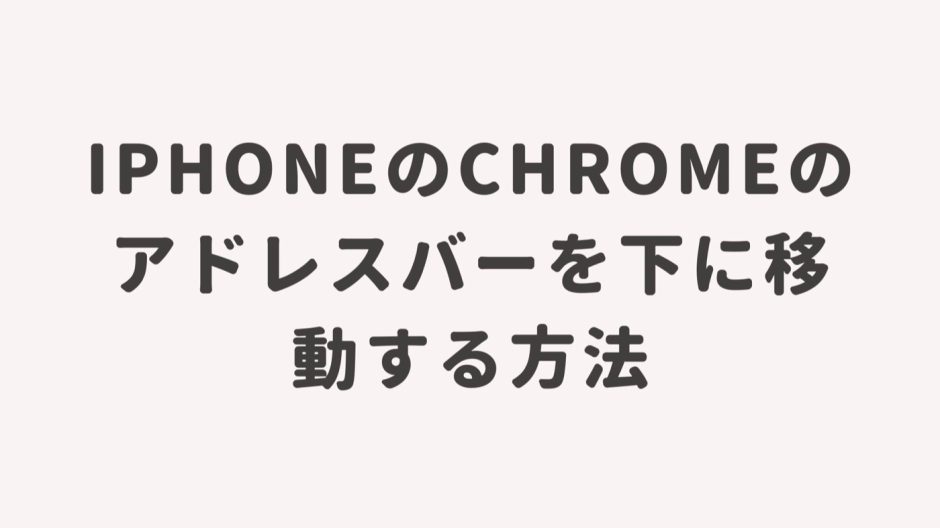 iPhoneのChromeのアドレスバーを下に移動する方法